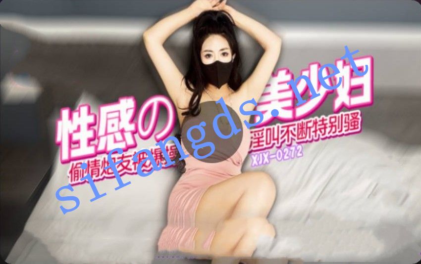 xjx272性感的美少妇偷情炮友被爆操淫叫不断特别骚 [774 MB]