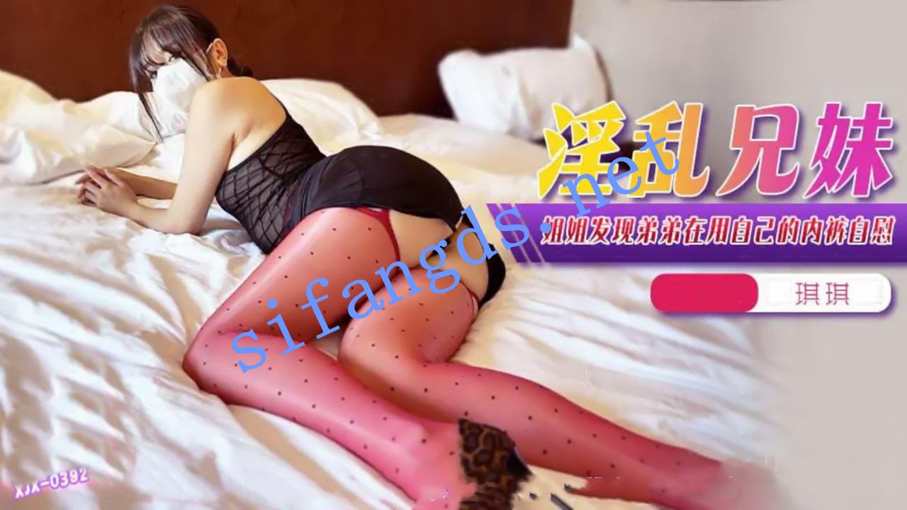 xjx392淫乱兄妹姐姐发现弟弟在用自己的内裤自慰-琪琪 [775 MB]